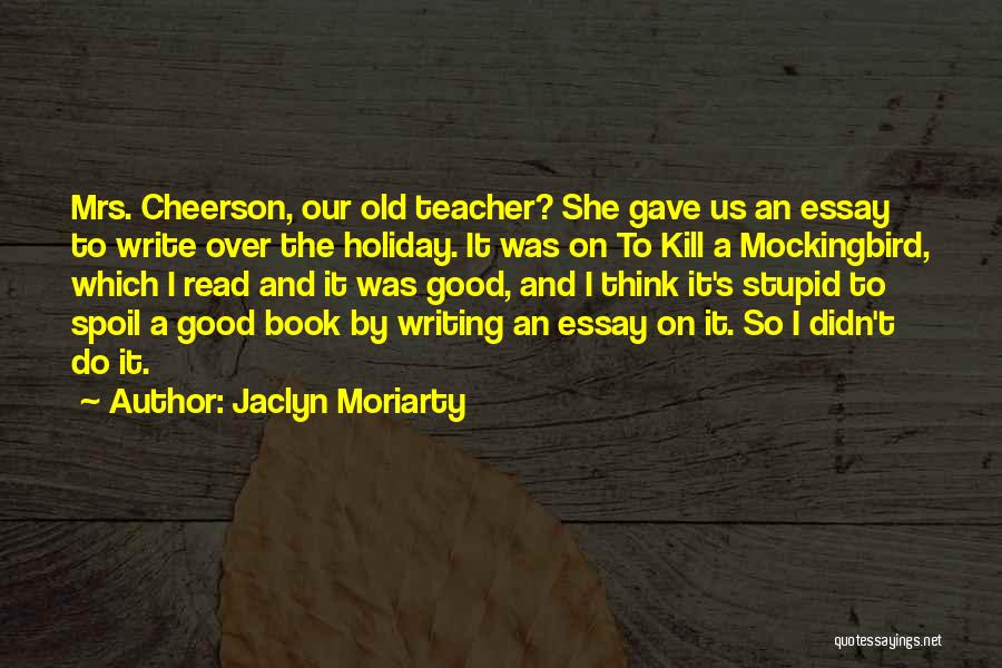 Jaclyn Moriarty Quotes: Mrs. Cheerson, Our Old Teacher? She Gave Us An Essay To Write Over The Holiday. It Was On To Kill