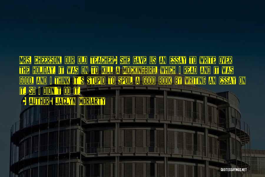 Jaclyn Moriarty Quotes: Mrs. Cheerson, Our Old Teacher? She Gave Us An Essay To Write Over The Holiday. It Was On To Kill