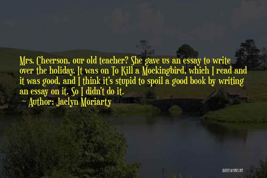 Jaclyn Moriarty Quotes: Mrs. Cheerson, Our Old Teacher? She Gave Us An Essay To Write Over The Holiday. It Was On To Kill