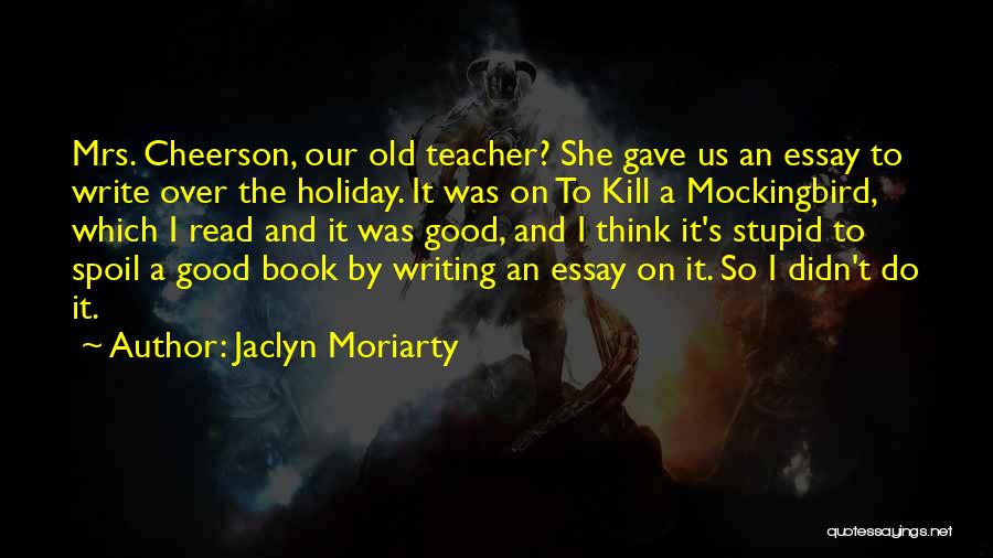 Jaclyn Moriarty Quotes: Mrs. Cheerson, Our Old Teacher? She Gave Us An Essay To Write Over The Holiday. It Was On To Kill