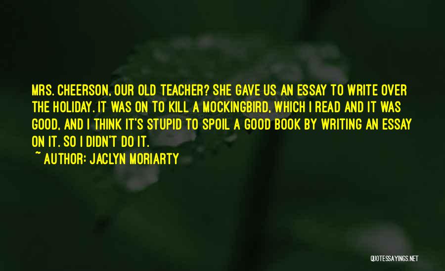 Jaclyn Moriarty Quotes: Mrs. Cheerson, Our Old Teacher? She Gave Us An Essay To Write Over The Holiday. It Was On To Kill