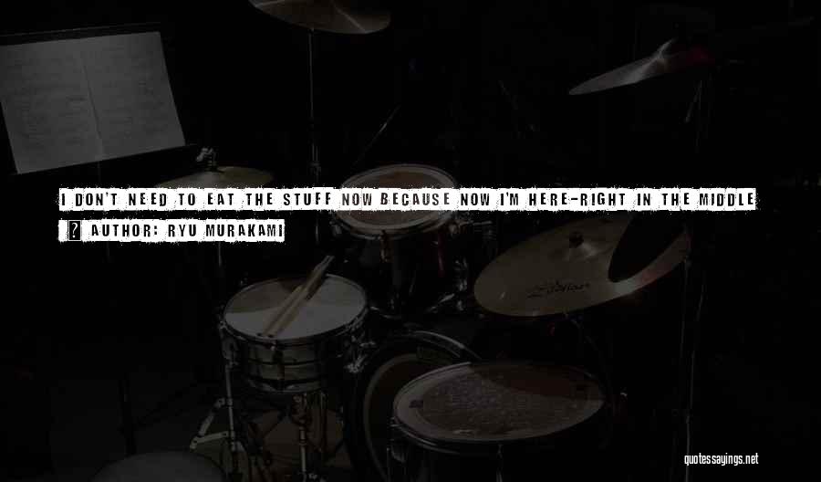 Ryu Murakami Quotes: I Don't Need To Eat The Stuff Now Because Now I'm Here-right In The Middle Of It!the Soup I Ordered