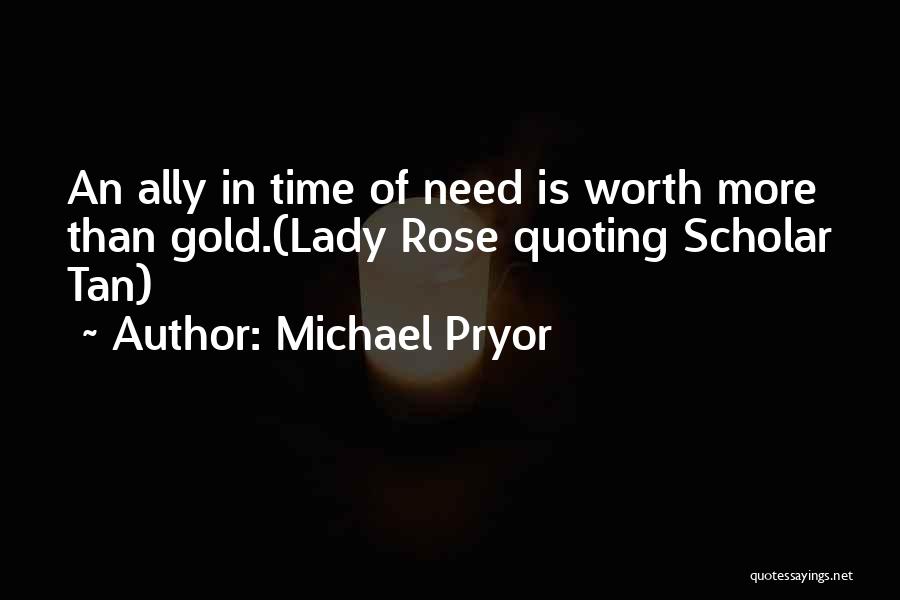 Michael Pryor Quotes: An Ally In Time Of Need Is Worth More Than Gold.(lady Rose Quoting Scholar Tan)