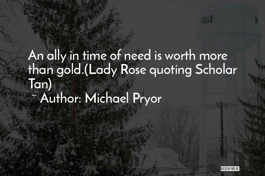 Michael Pryor Quotes: An Ally In Time Of Need Is Worth More Than Gold.(lady Rose Quoting Scholar Tan)