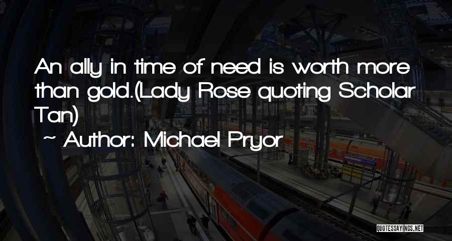 Michael Pryor Quotes: An Ally In Time Of Need Is Worth More Than Gold.(lady Rose Quoting Scholar Tan)