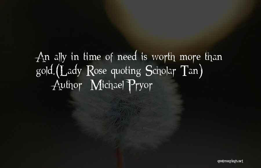 Michael Pryor Quotes: An Ally In Time Of Need Is Worth More Than Gold.(lady Rose Quoting Scholar Tan)