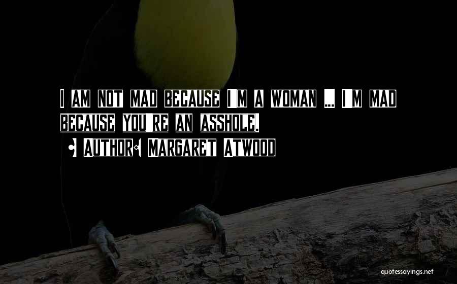 Margaret Atwood Quotes: I Am Not Mad Because I'm A Woman ... I'm Mad Because You're An Asshole.