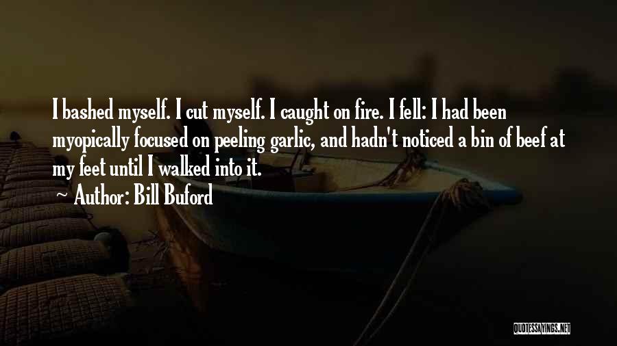 Bill Buford Quotes: I Bashed Myself. I Cut Myself. I Caught On Fire. I Fell: I Had Been Myopically Focused On Peeling Garlic,