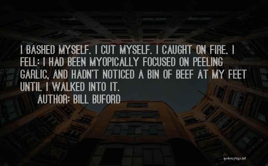 Bill Buford Quotes: I Bashed Myself. I Cut Myself. I Caught On Fire. I Fell: I Had Been Myopically Focused On Peeling Garlic,
