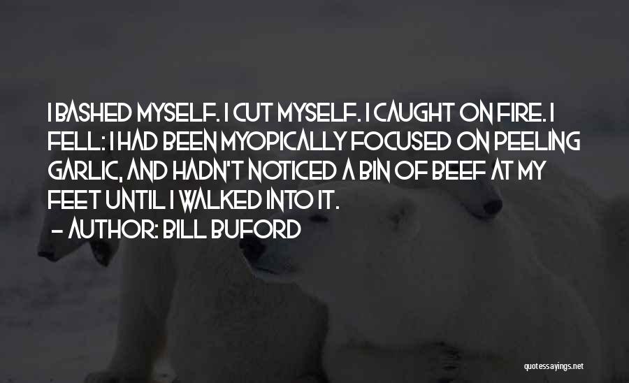 Bill Buford Quotes: I Bashed Myself. I Cut Myself. I Caught On Fire. I Fell: I Had Been Myopically Focused On Peeling Garlic,