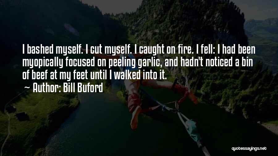 Bill Buford Quotes: I Bashed Myself. I Cut Myself. I Caught On Fire. I Fell: I Had Been Myopically Focused On Peeling Garlic,