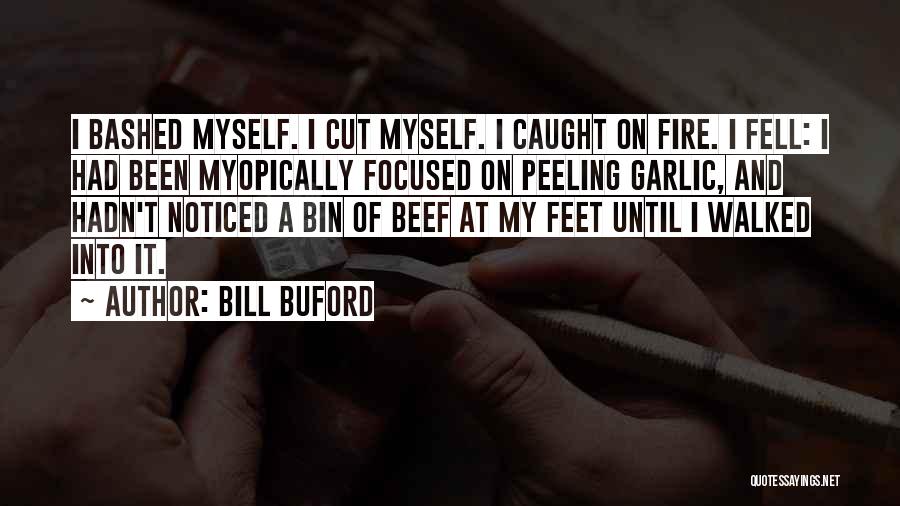 Bill Buford Quotes: I Bashed Myself. I Cut Myself. I Caught On Fire. I Fell: I Had Been Myopically Focused On Peeling Garlic,