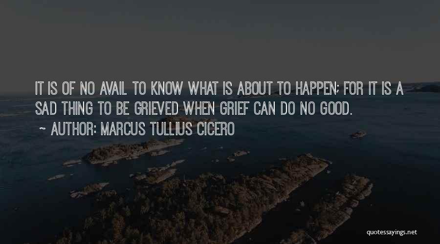 Marcus Tullius Cicero Quotes: It Is Of No Avail To Know What Is About To Happen; For It Is A Sad Thing To Be