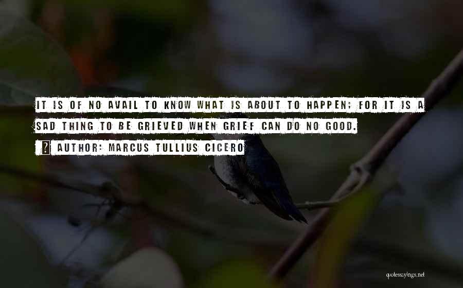 Marcus Tullius Cicero Quotes: It Is Of No Avail To Know What Is About To Happen; For It Is A Sad Thing To Be