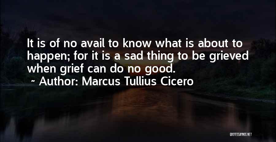 Marcus Tullius Cicero Quotes: It Is Of No Avail To Know What Is About To Happen; For It Is A Sad Thing To Be