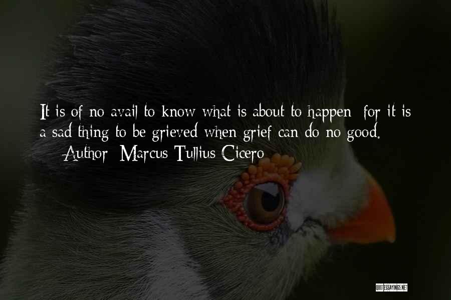 Marcus Tullius Cicero Quotes: It Is Of No Avail To Know What Is About To Happen; For It Is A Sad Thing To Be