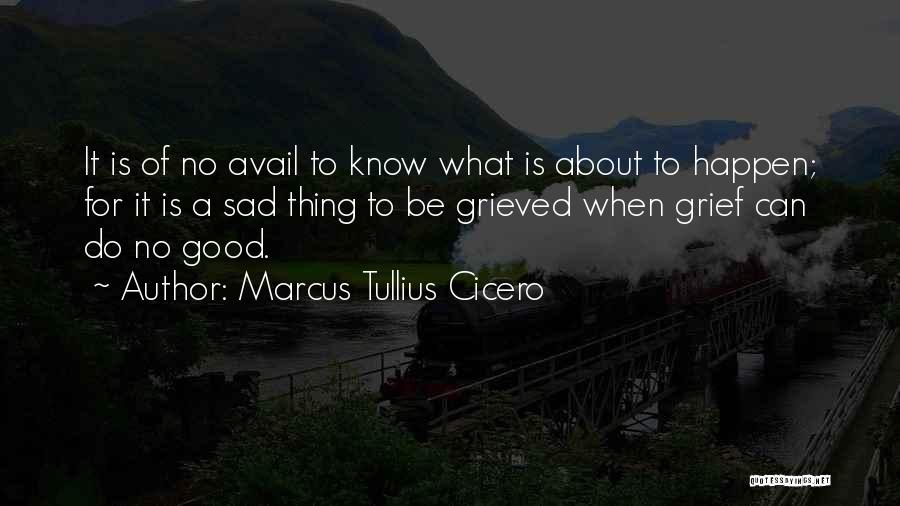 Marcus Tullius Cicero Quotes: It Is Of No Avail To Know What Is About To Happen; For It Is A Sad Thing To Be