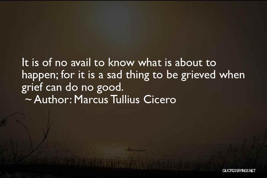 Marcus Tullius Cicero Quotes: It Is Of No Avail To Know What Is About To Happen; For It Is A Sad Thing To Be