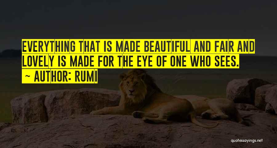 Rumi Quotes: Everything That Is Made Beautiful And Fair And Lovely Is Made For The Eye Of One Who Sees.