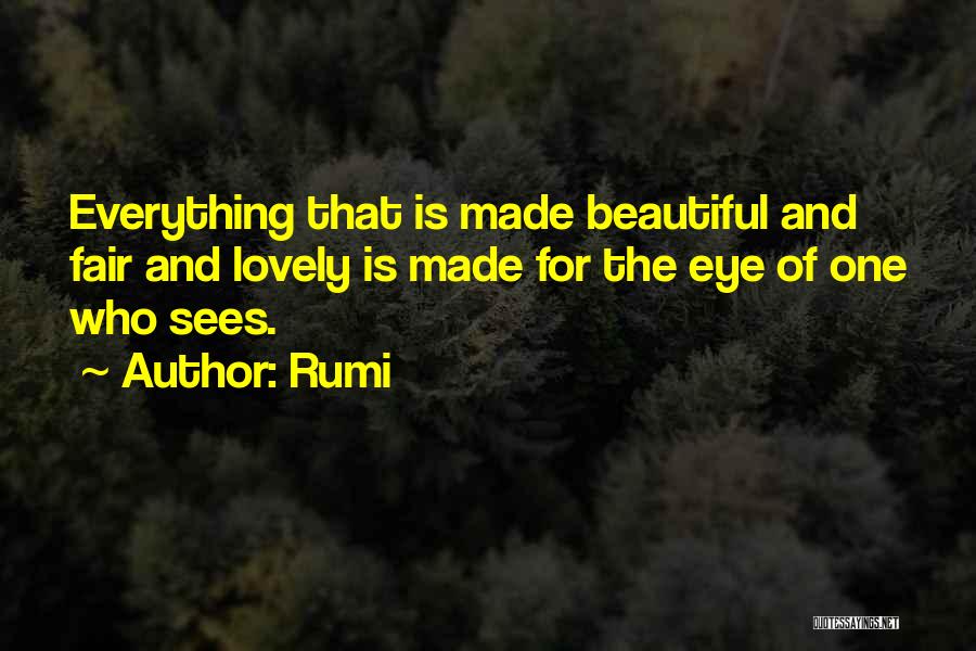 Rumi Quotes: Everything That Is Made Beautiful And Fair And Lovely Is Made For The Eye Of One Who Sees.