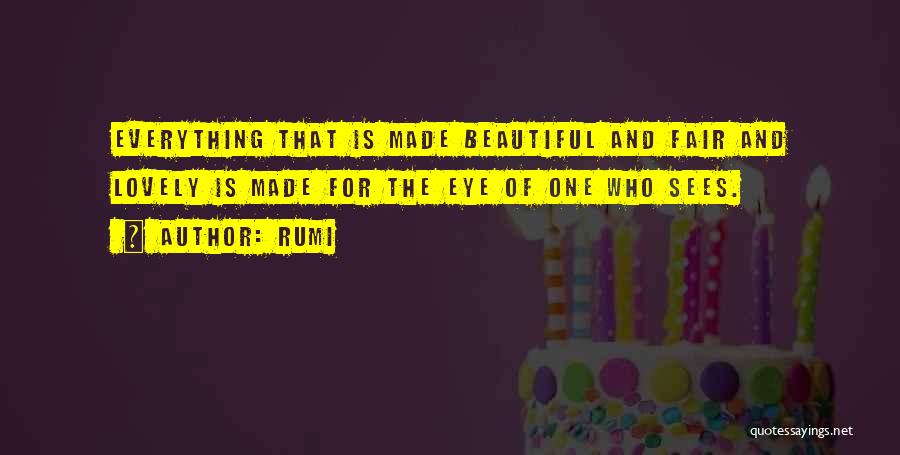Rumi Quotes: Everything That Is Made Beautiful And Fair And Lovely Is Made For The Eye Of One Who Sees.
