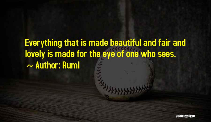 Rumi Quotes: Everything That Is Made Beautiful And Fair And Lovely Is Made For The Eye Of One Who Sees.