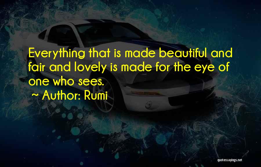 Rumi Quotes: Everything That Is Made Beautiful And Fair And Lovely Is Made For The Eye Of One Who Sees.