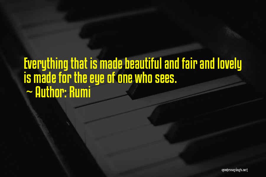 Rumi Quotes: Everything That Is Made Beautiful And Fair And Lovely Is Made For The Eye Of One Who Sees.