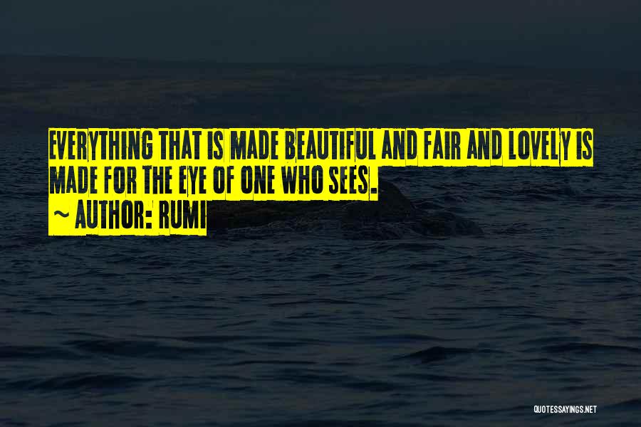 Rumi Quotes: Everything That Is Made Beautiful And Fair And Lovely Is Made For The Eye Of One Who Sees.