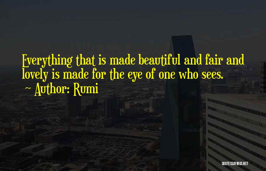 Rumi Quotes: Everything That Is Made Beautiful And Fair And Lovely Is Made For The Eye Of One Who Sees.