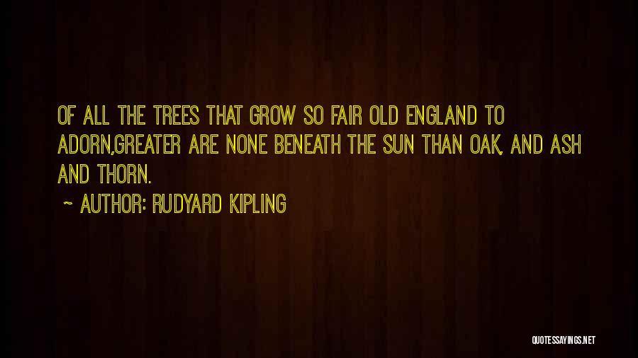 Rudyard Kipling Quotes: Of All The Trees That Grow So Fair Old England To Adorn,greater Are None Beneath The Sun Than Oak, And