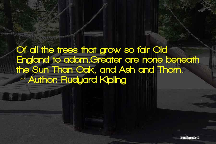 Rudyard Kipling Quotes: Of All The Trees That Grow So Fair Old England To Adorn,greater Are None Beneath The Sun Than Oak, And