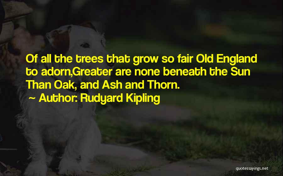 Rudyard Kipling Quotes: Of All The Trees That Grow So Fair Old England To Adorn,greater Are None Beneath The Sun Than Oak, And