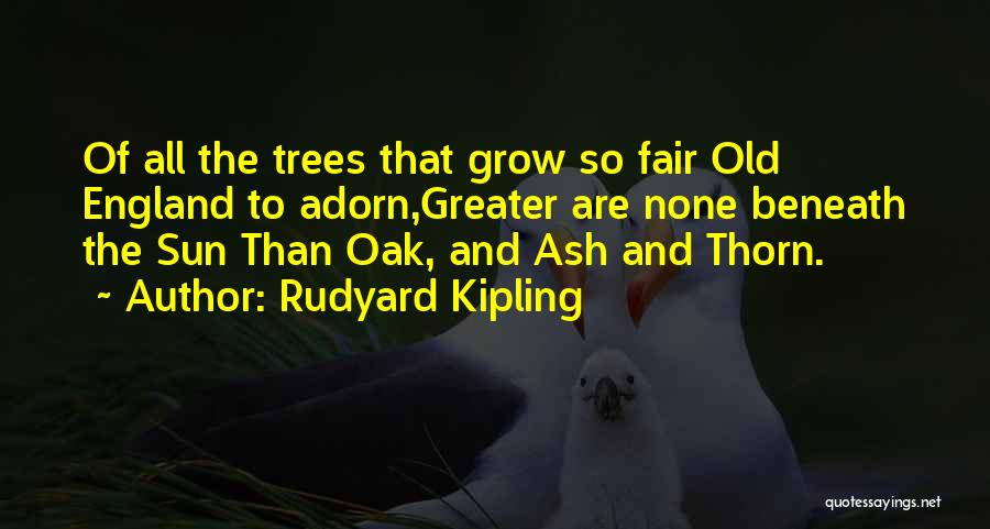 Rudyard Kipling Quotes: Of All The Trees That Grow So Fair Old England To Adorn,greater Are None Beneath The Sun Than Oak, And