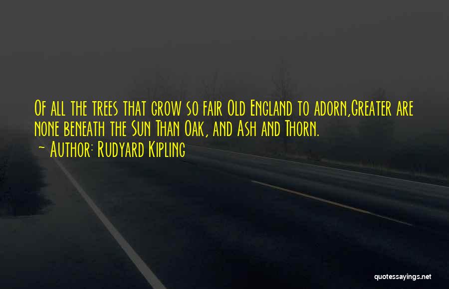 Rudyard Kipling Quotes: Of All The Trees That Grow So Fair Old England To Adorn,greater Are None Beneath The Sun Than Oak, And