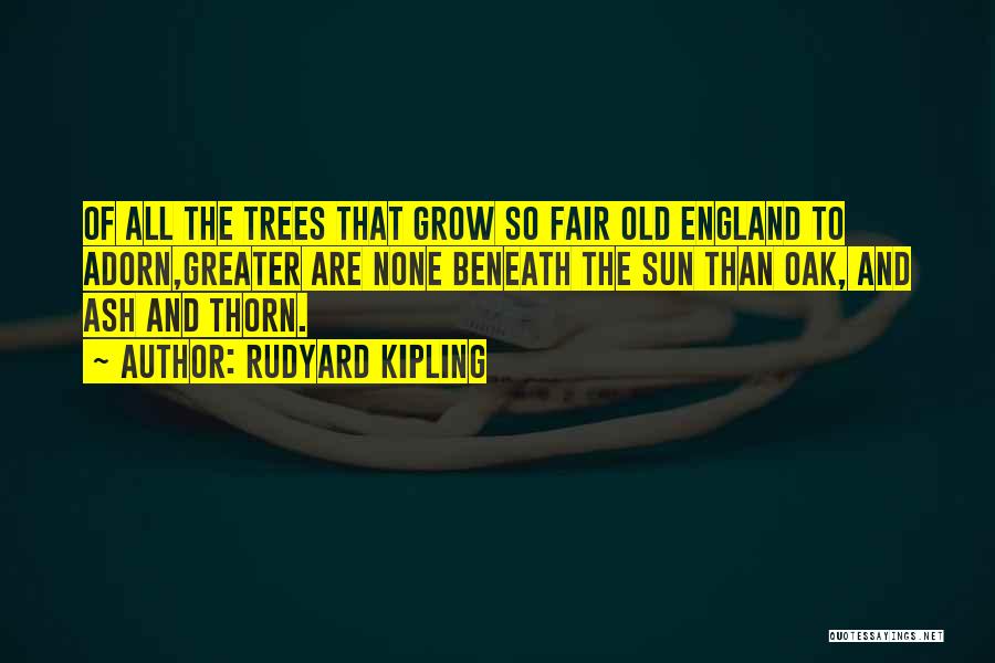 Rudyard Kipling Quotes: Of All The Trees That Grow So Fair Old England To Adorn,greater Are None Beneath The Sun Than Oak, And