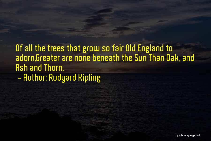 Rudyard Kipling Quotes: Of All The Trees That Grow So Fair Old England To Adorn,greater Are None Beneath The Sun Than Oak, And