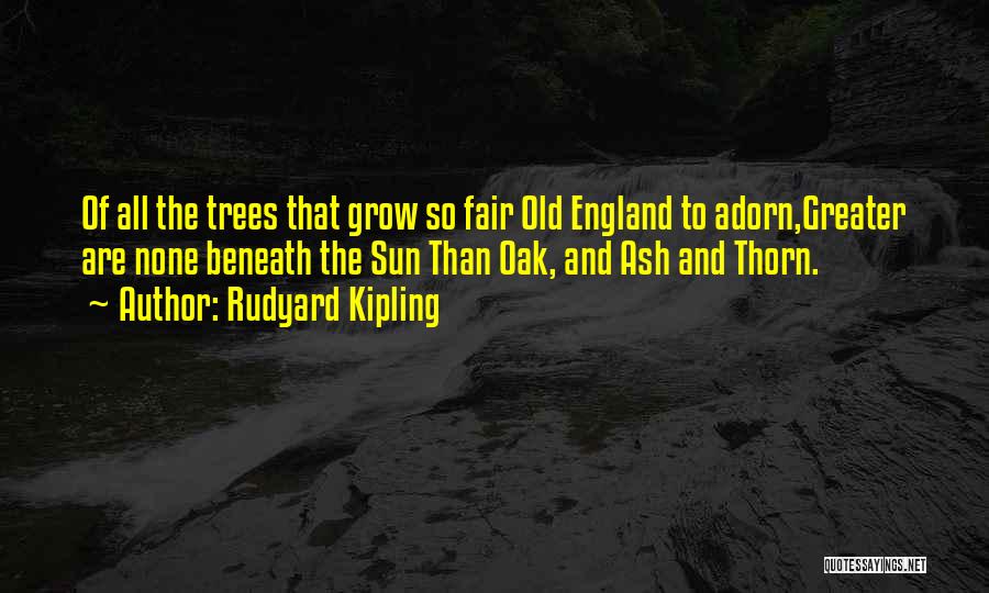 Rudyard Kipling Quotes: Of All The Trees That Grow So Fair Old England To Adorn,greater Are None Beneath The Sun Than Oak, And