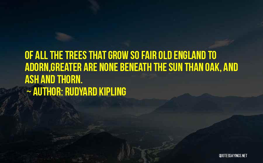 Rudyard Kipling Quotes: Of All The Trees That Grow So Fair Old England To Adorn,greater Are None Beneath The Sun Than Oak, And
