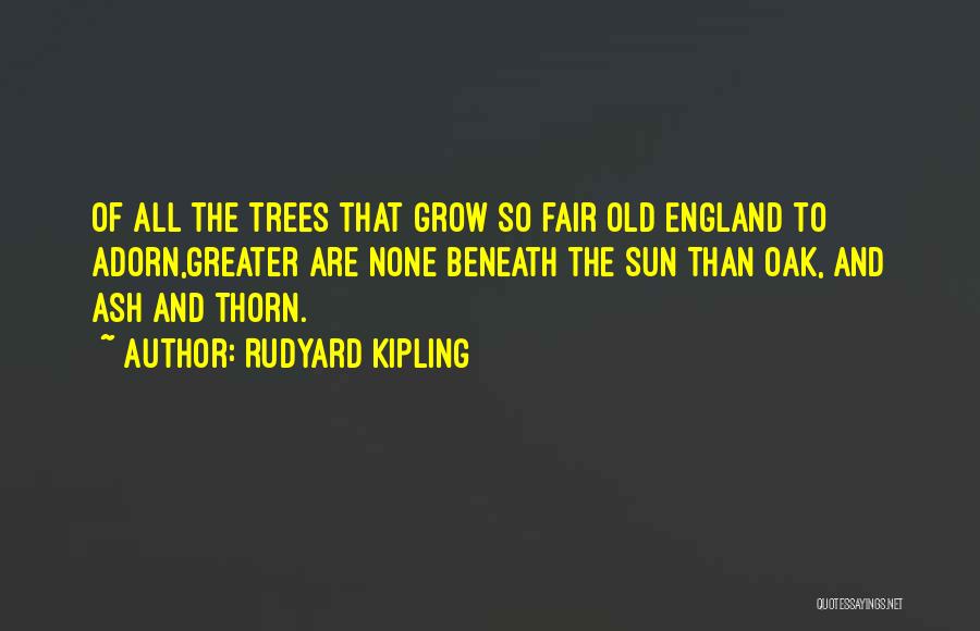 Rudyard Kipling Quotes: Of All The Trees That Grow So Fair Old England To Adorn,greater Are None Beneath The Sun Than Oak, And
