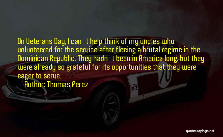 Thomas Perez Quotes: On Veterans Day, I Can't Help Think Of My Uncles Who Volunteered For The Service After Fleeing A Brutal Regime