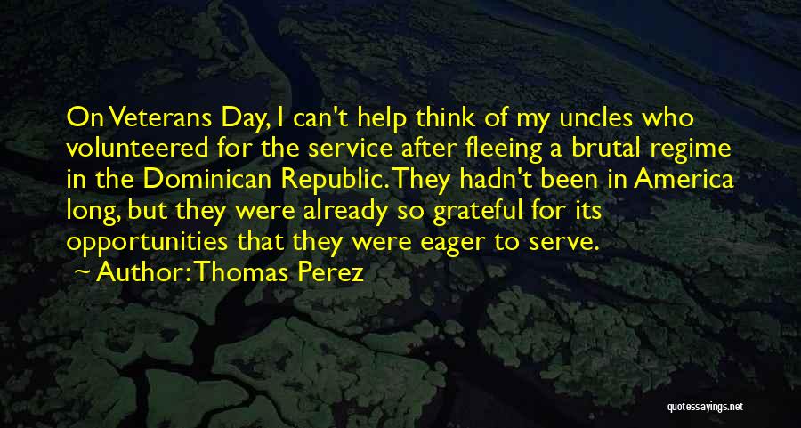 Thomas Perez Quotes: On Veterans Day, I Can't Help Think Of My Uncles Who Volunteered For The Service After Fleeing A Brutal Regime