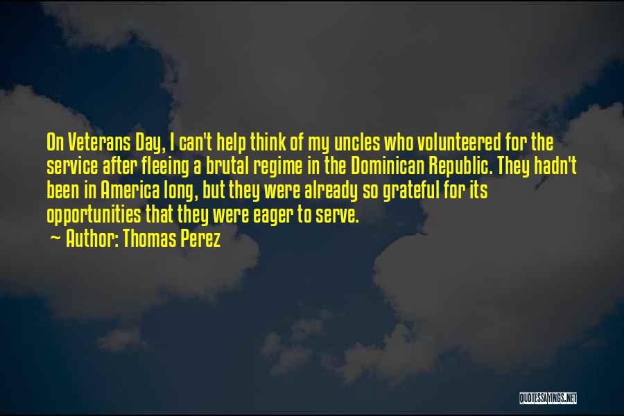 Thomas Perez Quotes: On Veterans Day, I Can't Help Think Of My Uncles Who Volunteered For The Service After Fleeing A Brutal Regime