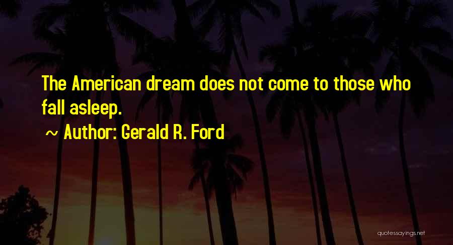Gerald R. Ford Quotes: The American Dream Does Not Come To Those Who Fall Asleep.