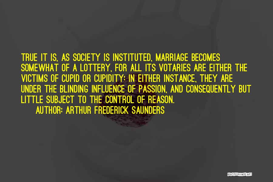 Arthur Frederick Saunders Quotes: True It Is, As Society Is Instituted, Marriage Becomes Somewhat Of A Lottery, For All Its Votaries Are Either The