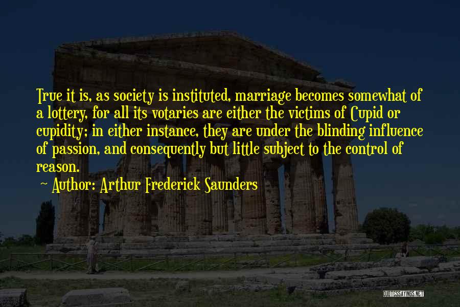 Arthur Frederick Saunders Quotes: True It Is, As Society Is Instituted, Marriage Becomes Somewhat Of A Lottery, For All Its Votaries Are Either The