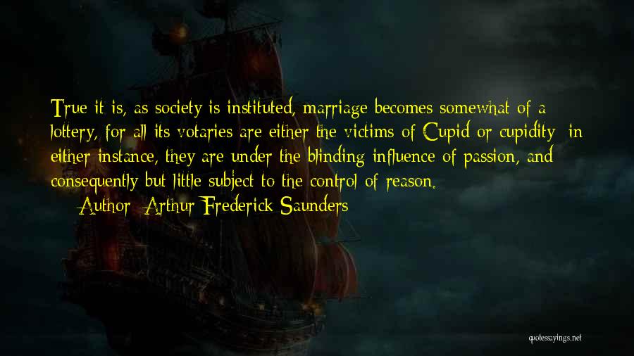 Arthur Frederick Saunders Quotes: True It Is, As Society Is Instituted, Marriage Becomes Somewhat Of A Lottery, For All Its Votaries Are Either The