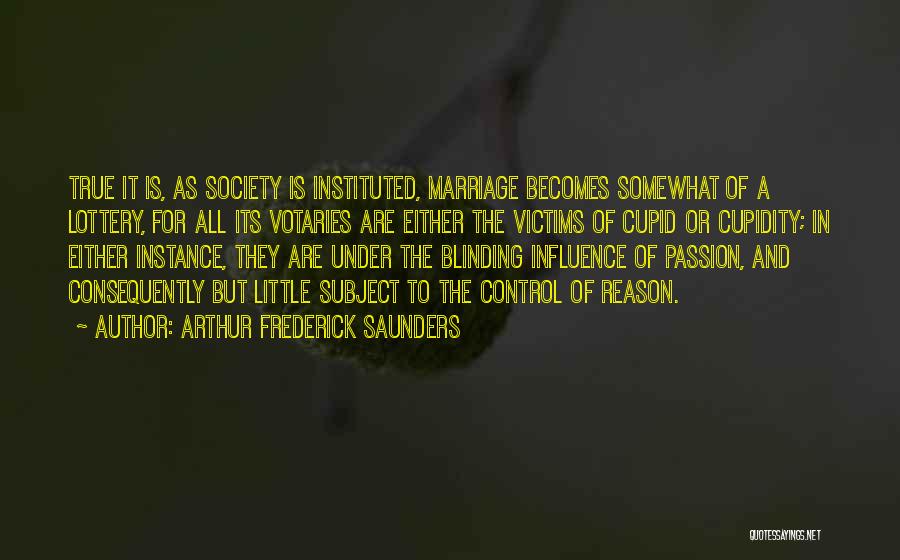 Arthur Frederick Saunders Quotes: True It Is, As Society Is Instituted, Marriage Becomes Somewhat Of A Lottery, For All Its Votaries Are Either The