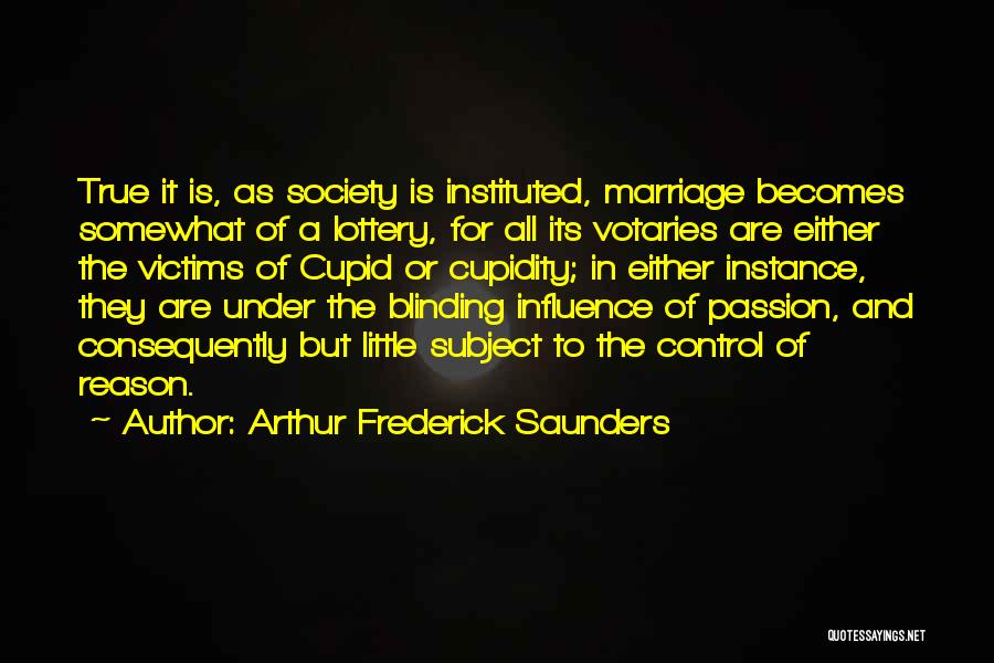 Arthur Frederick Saunders Quotes: True It Is, As Society Is Instituted, Marriage Becomes Somewhat Of A Lottery, For All Its Votaries Are Either The