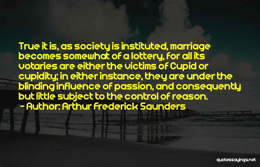 Arthur Frederick Saunders Quotes: True It Is, As Society Is Instituted, Marriage Becomes Somewhat Of A Lottery, For All Its Votaries Are Either The